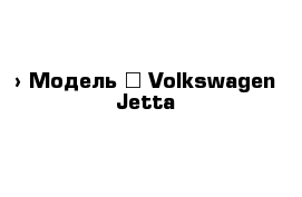  › Модель ­ Volkswagen Jetta